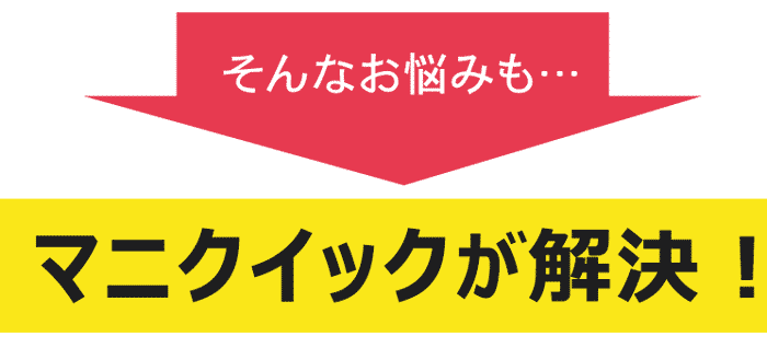 そんなお悩みもマニクイックが解決！